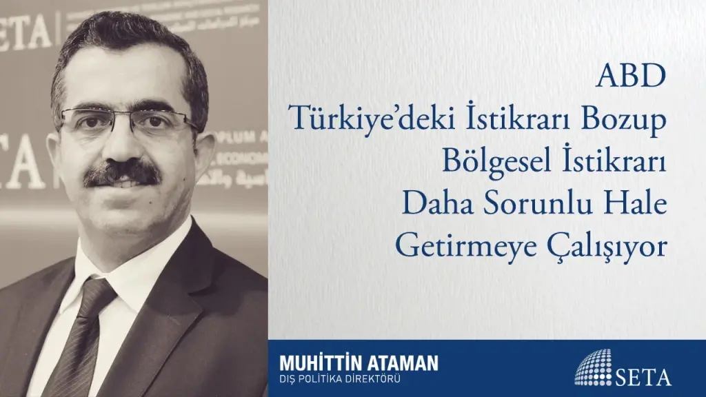 ABD Türkiye’deki İstikrarı Bozup Bölgesel İstikrarı Daha Sorunlu Hale Getirmeye Çalışıyor