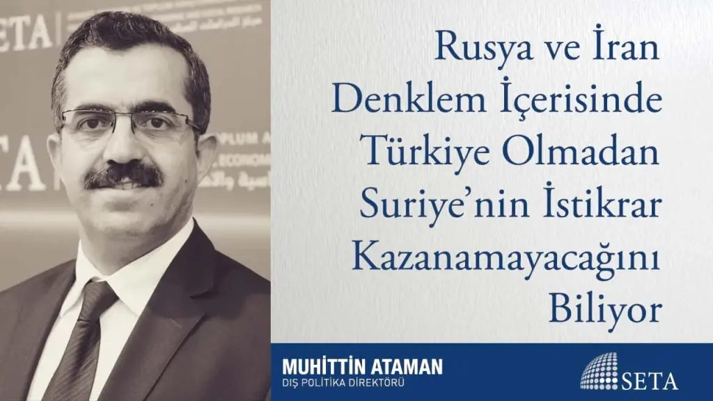 Rusya ve İran Denklem İçerisinde Türkiye Olmadan Suriye’nin İstikrar Kazanamayacağını Biliyor