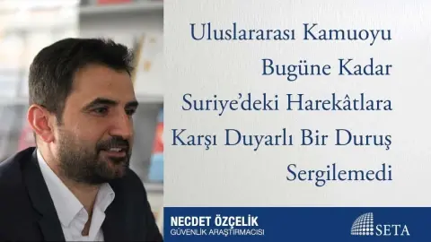 Uluslararası Kamuoyu Bugüne Kadar Suriye’deki Harekâtlara Karşı Duyarlı Bir Duruş Sergilemedi