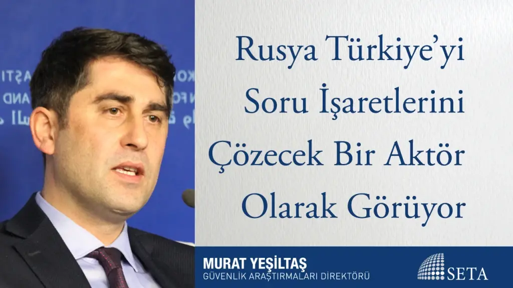 Rusya Türkiye’yi Soru İşaretlerini Çözecek Bir Aktör Olarak Görüyor