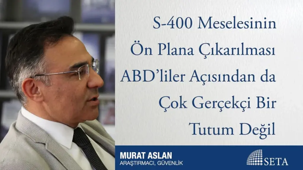 S-400 Meselesinin Ön Plana Çıkarılması ABD’liler Açısından da Çok Gerçekçi Bir Tutum Değil