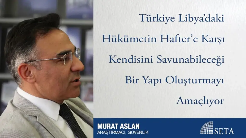 Türkiye Libya’daki Hükümetin Hafter’e Karşı Kendisini Savunabileceği Bir Yapı Oluşturmayı Amaçlıyor