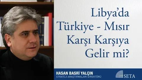 Libya’da Türkiye - Mısır Karşı Karşıya Gelir mi?