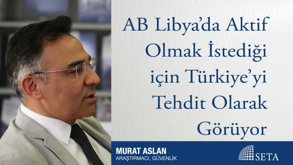 AB Libya’da Aktif Olmak İstediği için Türkiye’yi Tehdit Olarak Görüyor