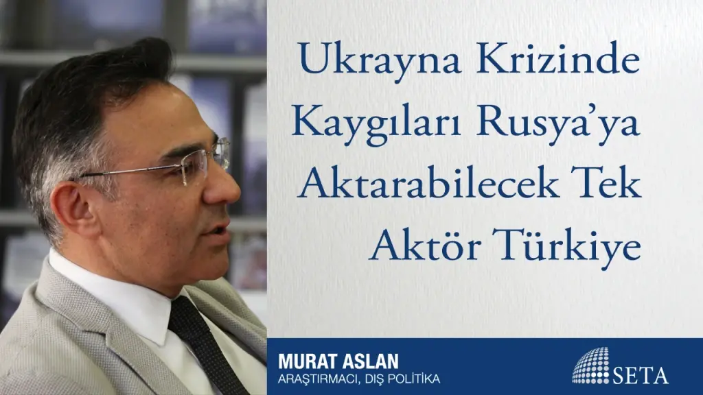 Ukrayna Krizinde Kaygıları Rusya’ya Aktarabilecek Tek Aktör Türkiye